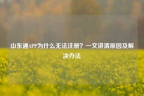 山东通APP为什么无法注册？一文讲清原因及解决办法