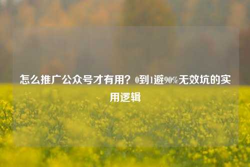 怎么推广公众号才有用？0到1避90%无效坑的实用逻辑