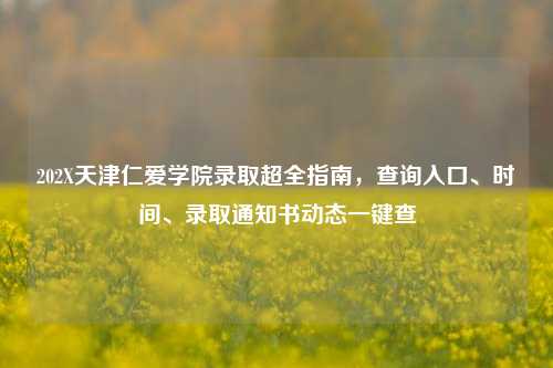 202X天津仁爱学院录取超全指南,查询入口、时间、录取通知书动态一键查