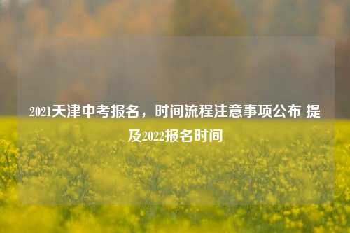 2021天津中考报名，时间流程注意事项公布 提及2022报名时间