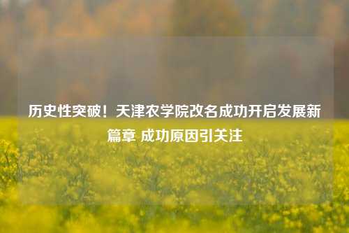 历史性突破!天津农学院改名成功开启发展新篇章 成功原因引关注