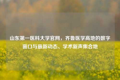 山东第一医科大学官网,齐鲁医学高地的数字窗口与最新动态、学术新声集合地