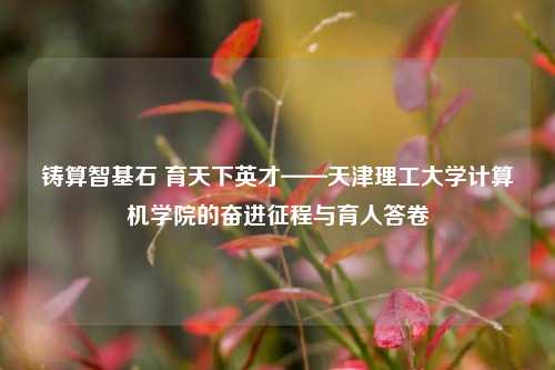 铸算智基石 育天下英才——天津理工大学计算机学院的奋进征程与育人答卷