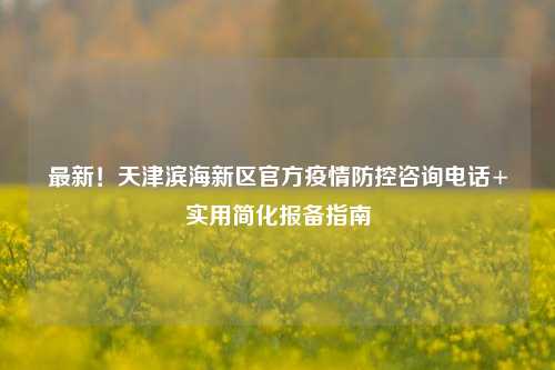 最新！天津滨海新区官方疫情防控咨询电话+实用简化报备指南
