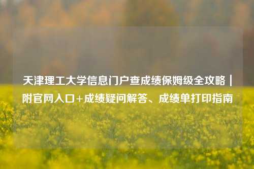 天津理工大学信息门户查成绩保姆级全攻略｜附官网入口+成绩疑问解答、成绩单打印指南