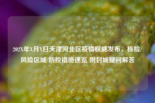 202X年X月X日天津河北区疫情权威发布，核检/风险区域/防控措施速览 附封城疑问解答