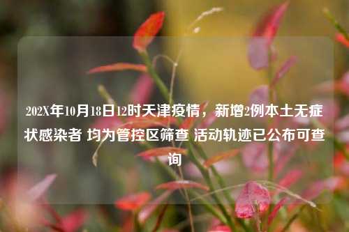 202X年10月18日12时天津疫情，新增2例本土无症状感染者 均为管控区筛查 活动轨迹已公布可查询