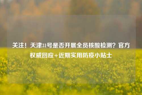 关注!天津31号是否开展全员核酸检测?官方权威回应+近期实用防疫小贴士