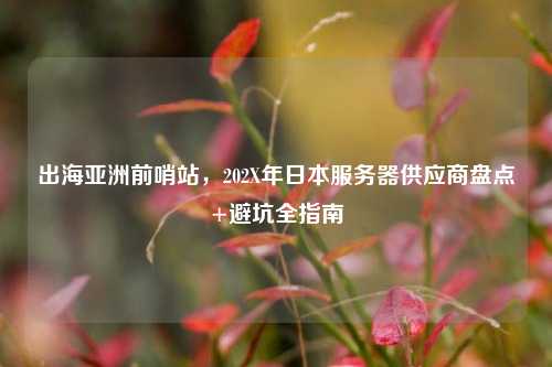 出海亚洲前哨站，202X年日本服务器供应商盘点+避坑全指南