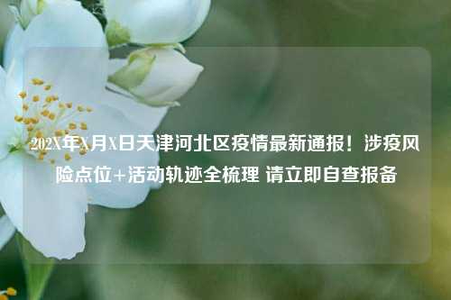 202X年X月X日天津河北区疫情最新通报！涉疫风险点位+活动轨迹全梳理 请立即自查报备