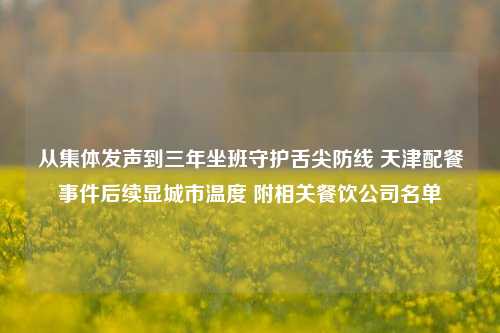 从集体发声到三年坐班守护舌尖防线 天津配餐事件后续显城市温度 附相关餐饮公司名单