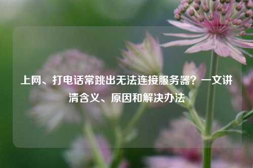 上网、打电话常跳出无法连接服务器?一文讲清含义、原因和解决办法