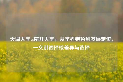 天津大学vs南开大学，从学科特色到发展定位，一文讲透择校差异与选择