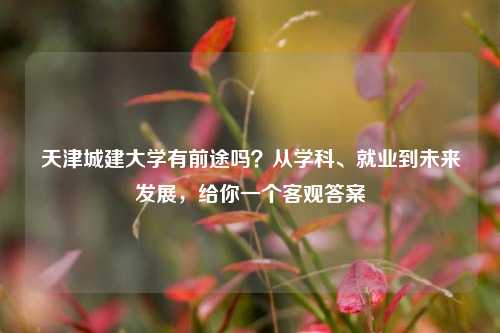 天津城建大学有前途吗?从学科、就业到未来发展,给你一个客观答案