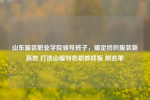 山东服装职业学院领导班子，锚定纺织服装新高地 打造山服特色职教样板 附名单