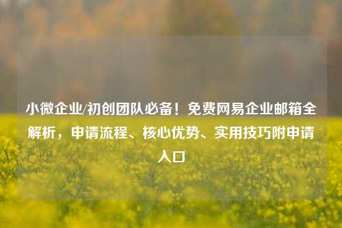 小微企业/初创团队必备！免费网易企业邮箱全解析，申请流程、核心优势、实用技巧附申请入口