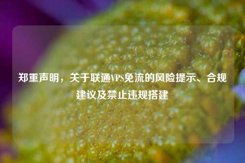 郑重声明，关于联通VPS免流的风险提示、合规建议及禁止违规搭建