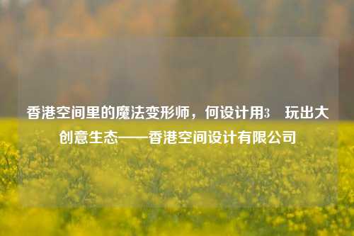 香港空间里的魔法变形师,何设计用3㎡玩出大创意生态——香港空间设计有限公司
