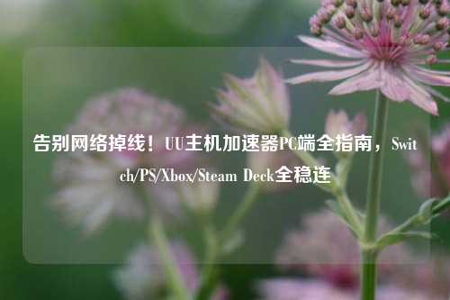 告别网络掉线！UU主机加速器PC端全指南，Switch/PS/Xbox/Steam Deck全稳连