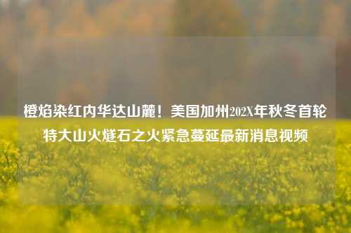 橙焰染红内华达山麓！美国加州202X年秋冬首轮特大山火燧石之火紧急蔓延最新消息视频