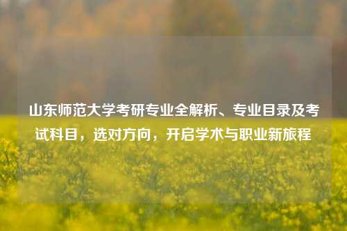 山东师范大学考研专业全解析、专业目录及考试科目，选对方向，开启学术与职业新旅程