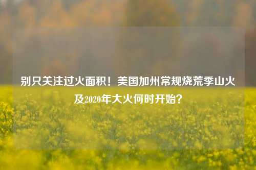 别只关注过火面积！美国加州常规烧荒季山火及2020年大火何时开始？