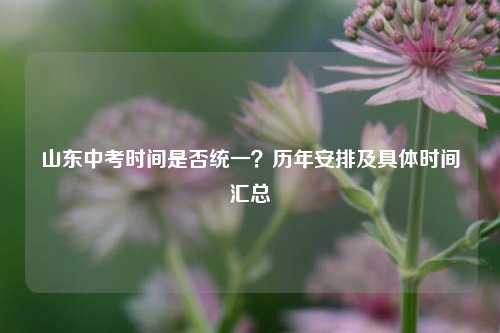 山东中考时间是否统一?历年安排及具体时间汇总