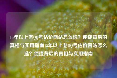 15年以上老QQ号估价网站怎么选?便捷背后的真相与实用指南15年以上老QQ号估价网站怎么选?便捷背后的真相与实用指南