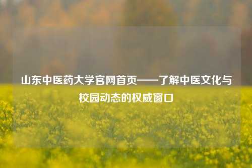 山东中医药大学官网首页——了解中医文化与校园动态的权威窗口