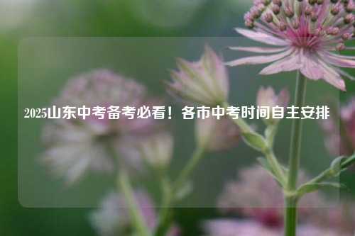 2025山东中考备考必看！各市中考时间自主安排