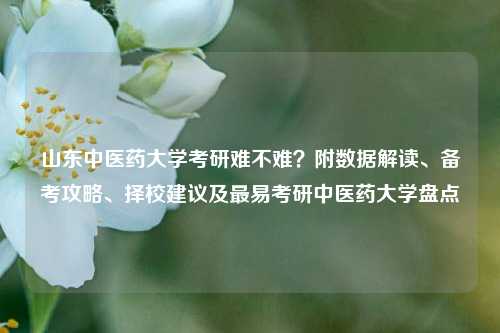 山东中医药大学考研难不难？附数据解读、备考攻略、择校建议及最易考研中医药大学盘点