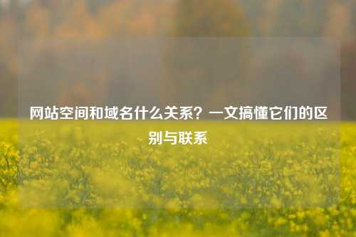 网站空间和域名什么关系？一文搞懂它们的区别与联系