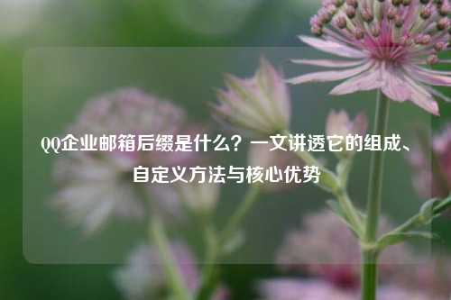 QQ企业邮箱后缀是什么？一文讲透它的组成、自定义方法与核心优势
