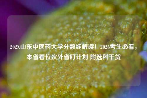 202X山东中医药大学分数线解读！2026考生必看，本省看位次外省盯计划 附选科干货