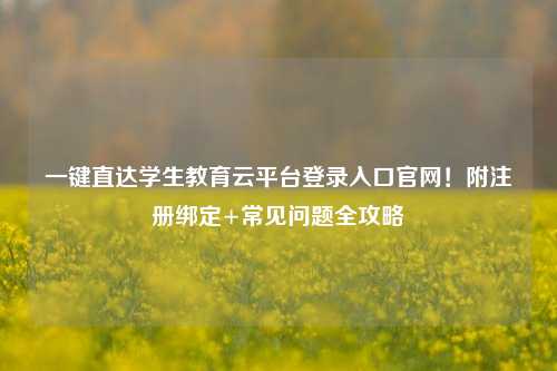 一键直达学生教育云平台登录入口官网！附注册绑定+常见问题全攻略