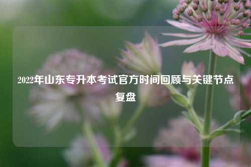 2022年山东专升本考试官方时间回顾与关键节点复盘