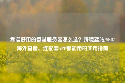 靠谱好用的香港服务器怎么选？跨境建站/SEO/海外直播、连配套APP都能用的实用指南