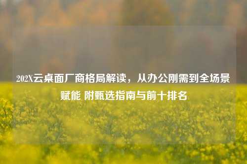 202X云桌面厂商格局解读,从办公刚需到全场景赋能 附甄选指南与前十排名