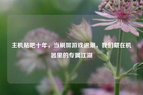 主机贴吧十年，当刷屏游戏退潮，我们藏在机器里的专属江湖