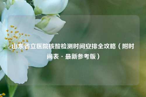 山东省立医院核酸检测时间安排全攻略（附时间表·最新参考版）