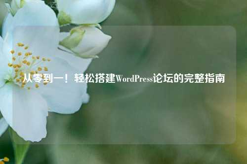 从零到一！轻松搭建WordPress论坛的完整指南