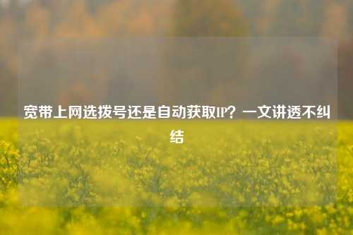 宽带上网选拨号还是自动获取IP?一文讲透不纠结