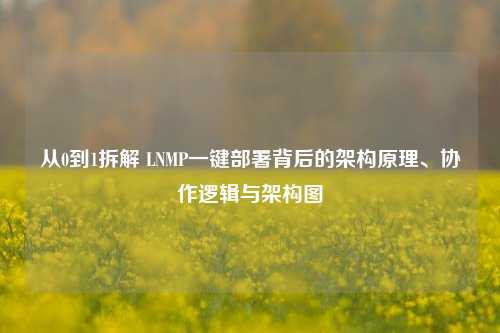 从0到1拆解 LNMP一键部署背后的架构原理、协作逻辑与架构图