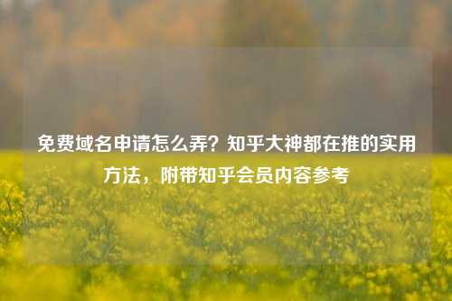 免费域名申请怎么弄？知乎大神都在推的实用方法，附带知乎会员内容参考