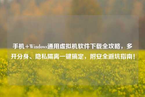 手机+Windows通用虚拟机软件下载全攻略，多开分身、隐私隔离一键搞定，附安全避坑指南！