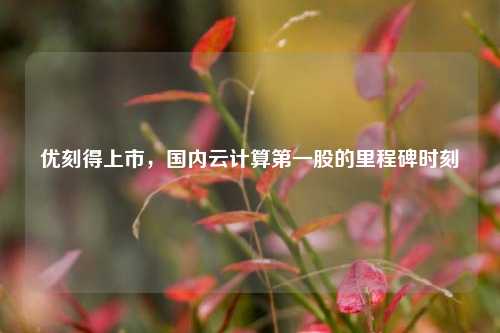 优刻得上市，国内云计算第一股的里程碑时刻