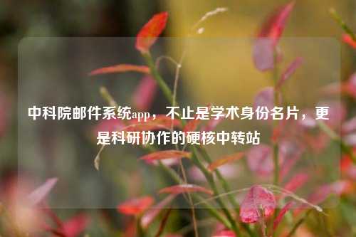 中科院邮件系统app，不止是学术身份名片，更是科研协作的硬核中转站