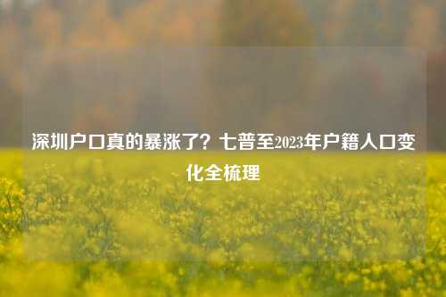深圳户口真的暴涨了？七普至2023年户籍人口变化全梳理