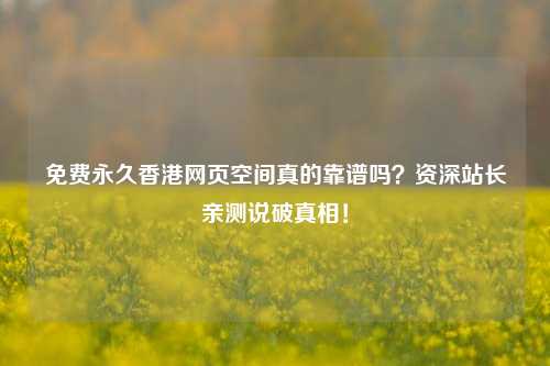 免费永久香港网页空间真的靠谱吗？资深站长亲测说破真相！