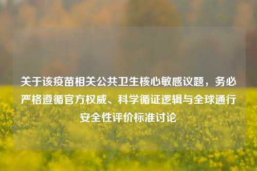 关于该疫苗相关公共卫生核心敏感议题，务必严格遵循官方权威、科学循证逻辑与全球通行安全性评价标准讨论